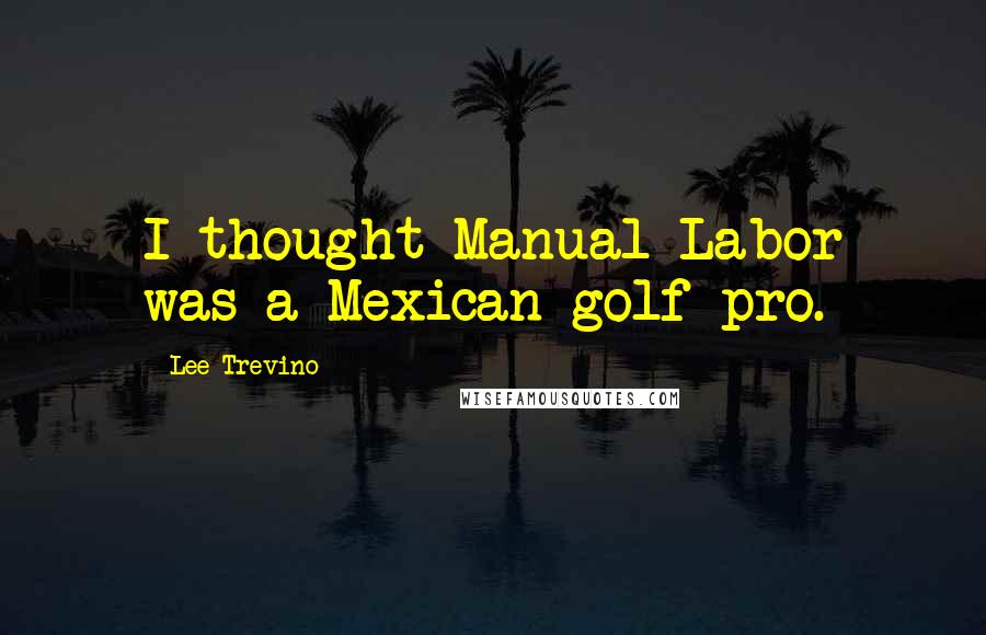 Lee Trevino Quotes: I thought Manual Labor was a Mexican golf pro.