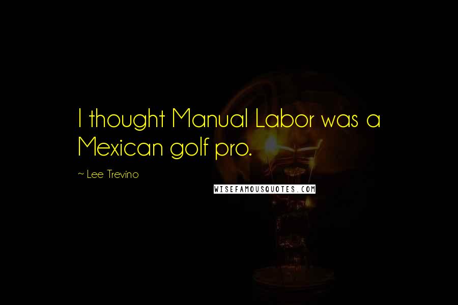 Lee Trevino Quotes: I thought Manual Labor was a Mexican golf pro.