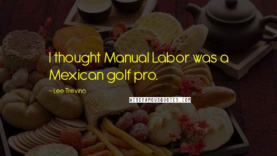 Lee Trevino Quotes: I thought Manual Labor was a Mexican golf pro.