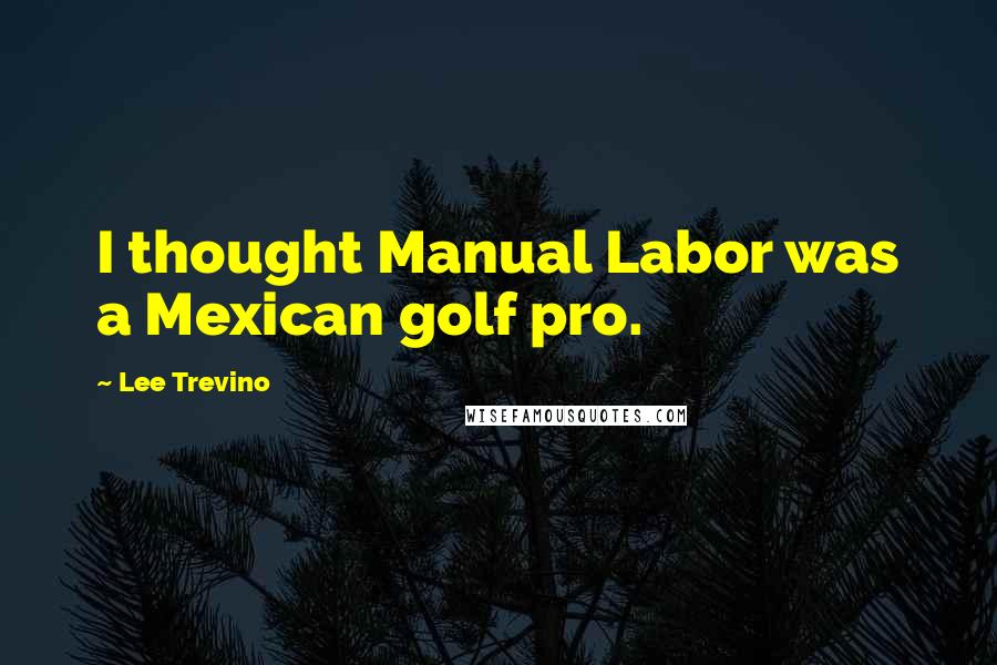 Lee Trevino Quotes: I thought Manual Labor was a Mexican golf pro.