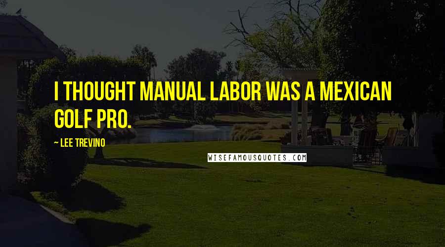 Lee Trevino Quotes: I thought Manual Labor was a Mexican golf pro.