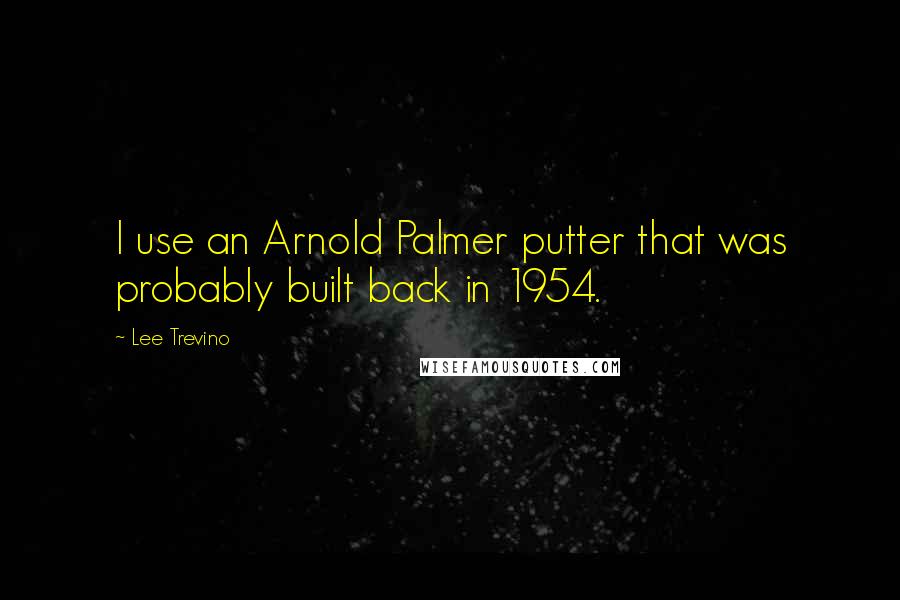 Lee Trevino Quotes: I use an Arnold Palmer putter that was probably built back in 1954.