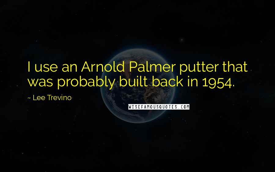 Lee Trevino Quotes: I use an Arnold Palmer putter that was probably built back in 1954.