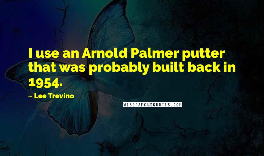 Lee Trevino Quotes: I use an Arnold Palmer putter that was probably built back in 1954.