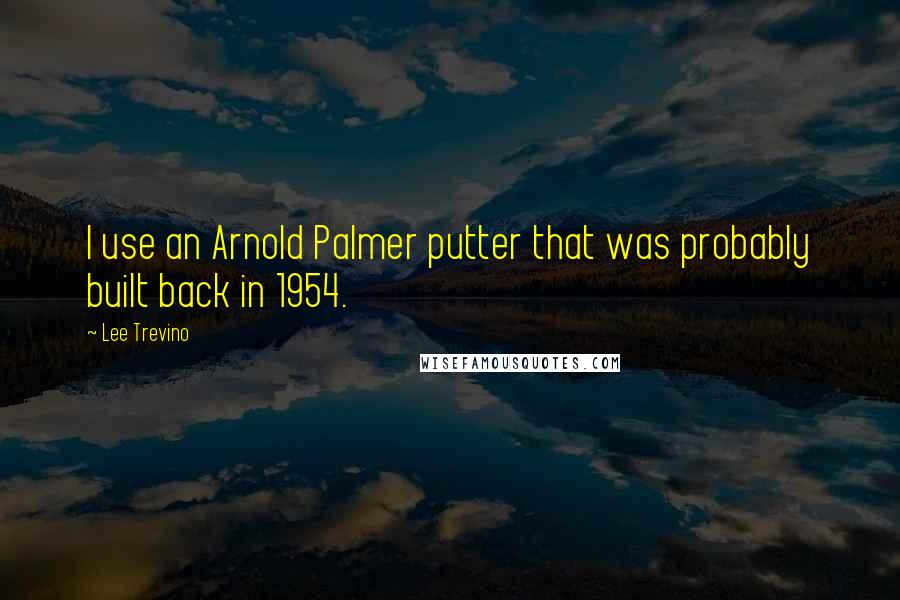 Lee Trevino Quotes: I use an Arnold Palmer putter that was probably built back in 1954.