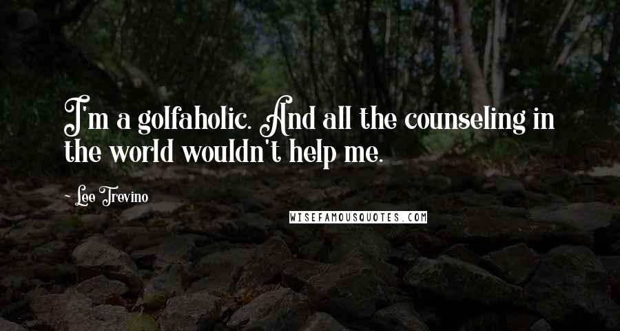 Lee Trevino Quotes: I'm a golfaholic. And all the counseling in the world wouldn't help me.