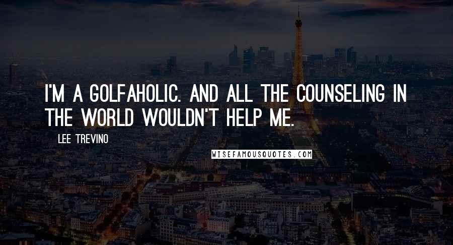 Lee Trevino Quotes: I'm a golfaholic. And all the counseling in the world wouldn't help me.