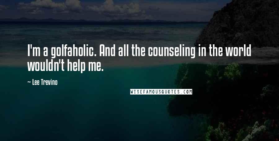 Lee Trevino Quotes: I'm a golfaholic. And all the counseling in the world wouldn't help me.