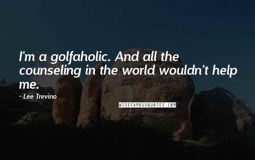 Lee Trevino Quotes: I'm a golfaholic. And all the counseling in the world wouldn't help me.