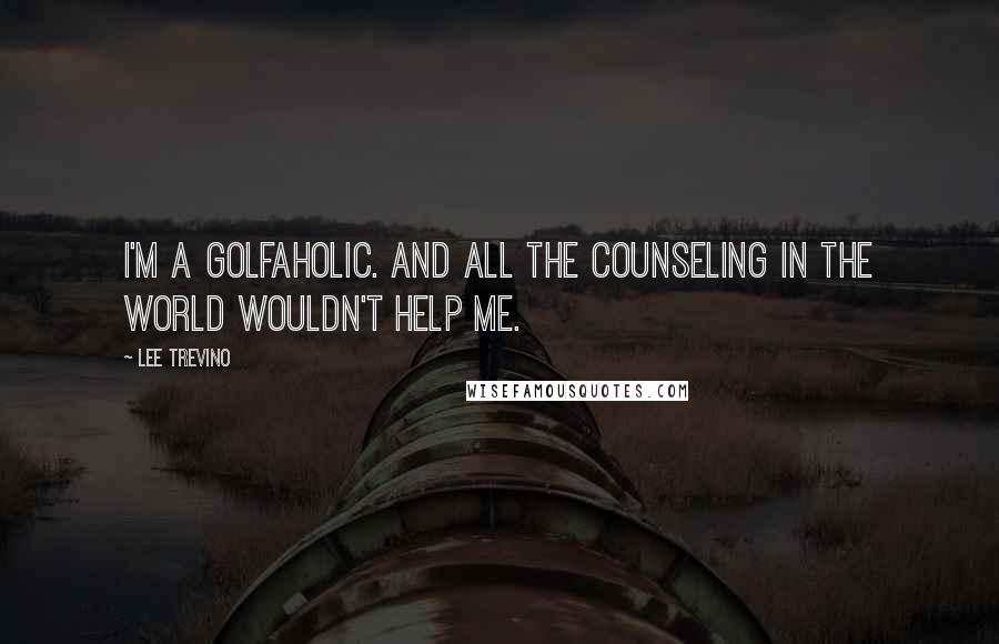 Lee Trevino Quotes: I'm a golfaholic. And all the counseling in the world wouldn't help me.