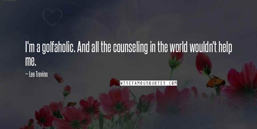 Lee Trevino Quotes: I'm a golfaholic. And all the counseling in the world wouldn't help me.