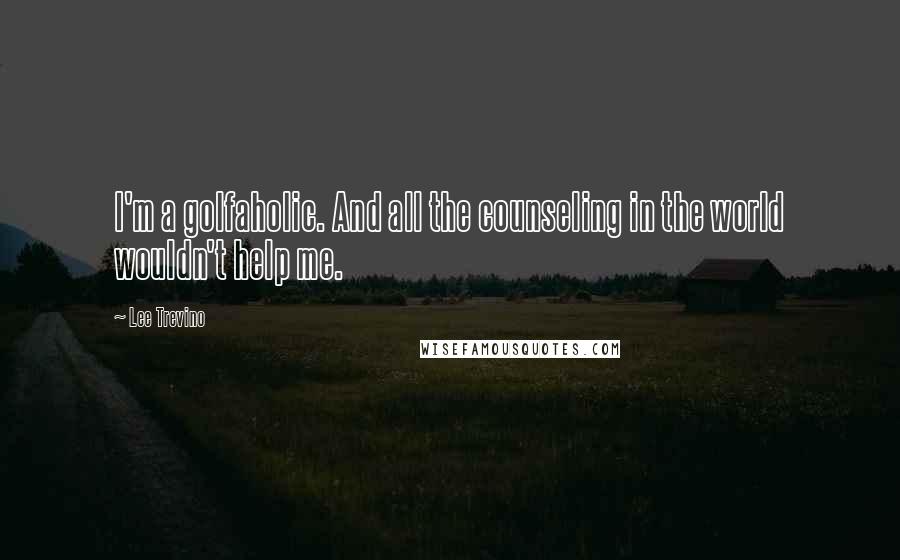 Lee Trevino Quotes: I'm a golfaholic. And all the counseling in the world wouldn't help me.