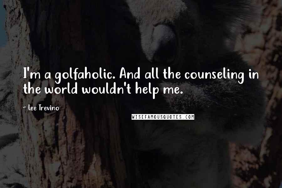 Lee Trevino Quotes: I'm a golfaholic. And all the counseling in the world wouldn't help me.