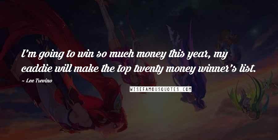Lee Trevino Quotes: I'm going to win so much money this year, my caddie will make the top twenty money winner's list.