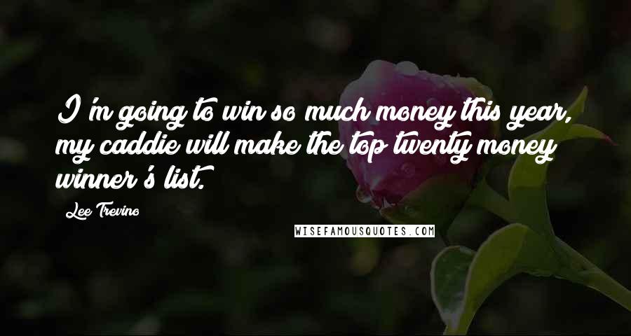 Lee Trevino Quotes: I'm going to win so much money this year, my caddie will make the top twenty money winner's list.