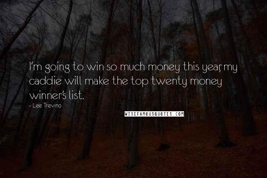 Lee Trevino Quotes: I'm going to win so much money this year, my caddie will make the top twenty money winner's list.