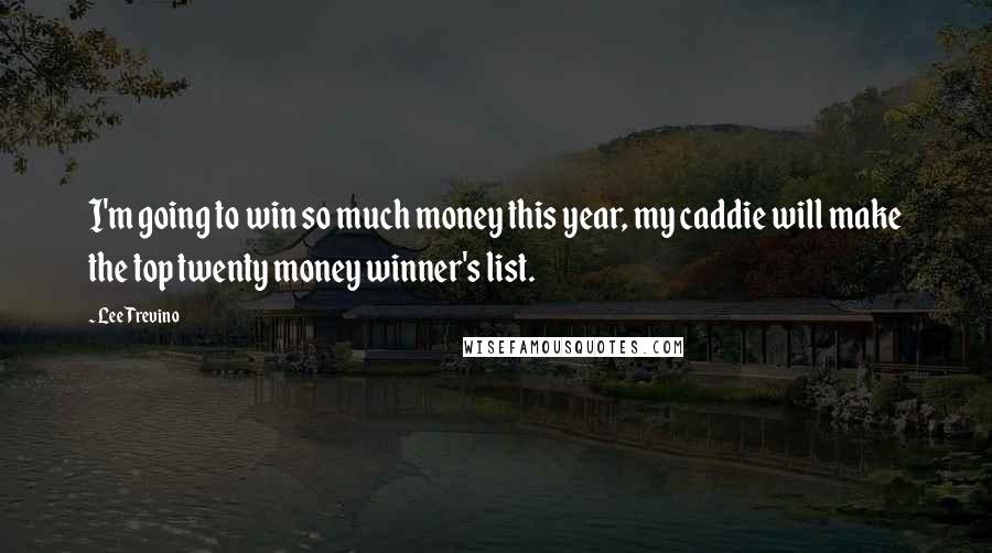 Lee Trevino Quotes: I'm going to win so much money this year, my caddie will make the top twenty money winner's list.