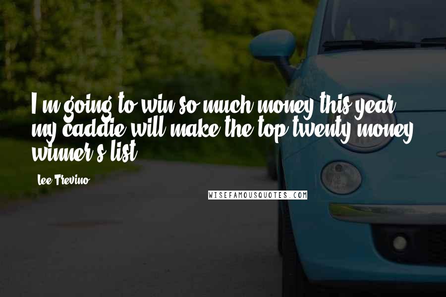 Lee Trevino Quotes: I'm going to win so much money this year, my caddie will make the top twenty money winner's list.