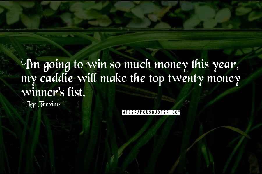 Lee Trevino Quotes: I'm going to win so much money this year, my caddie will make the top twenty money winner's list.