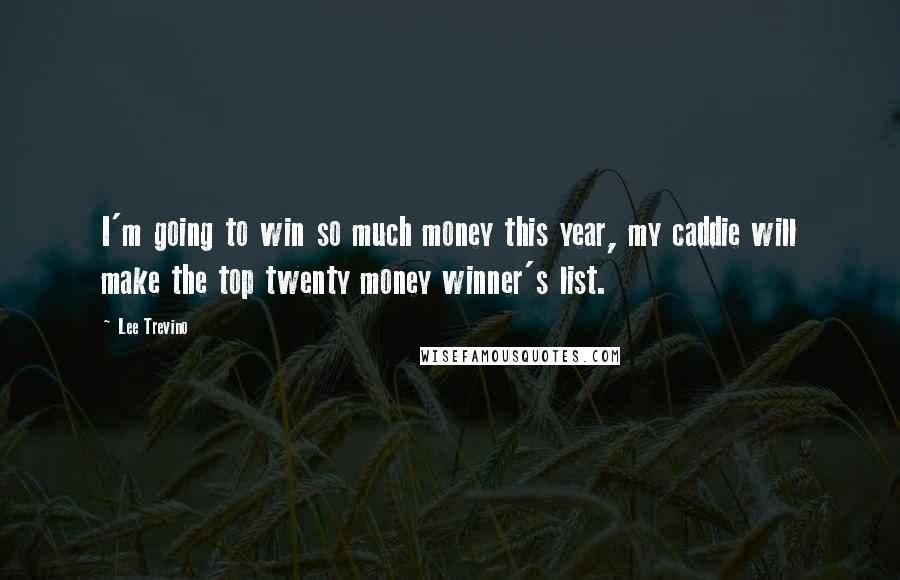 Lee Trevino Quotes: I'm going to win so much money this year, my caddie will make the top twenty money winner's list.