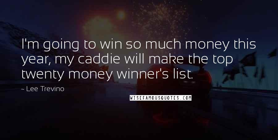 Lee Trevino Quotes: I'm going to win so much money this year, my caddie will make the top twenty money winner's list.