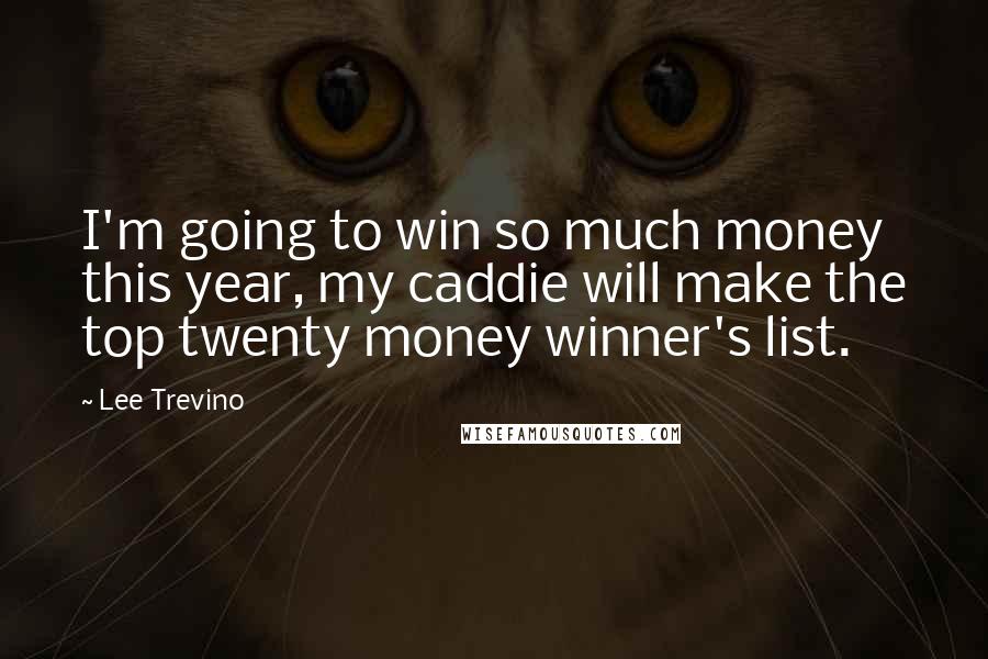 Lee Trevino Quotes: I'm going to win so much money this year, my caddie will make the top twenty money winner's list.