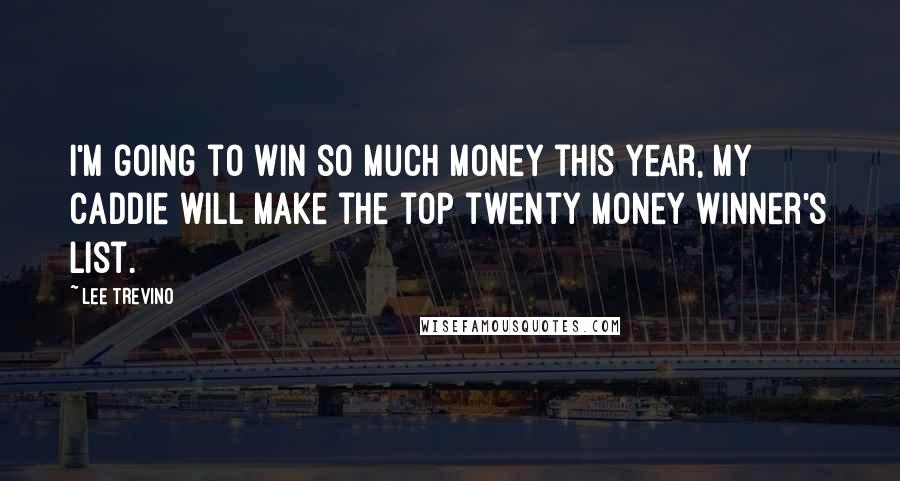 Lee Trevino Quotes: I'm going to win so much money this year, my caddie will make the top twenty money winner's list.