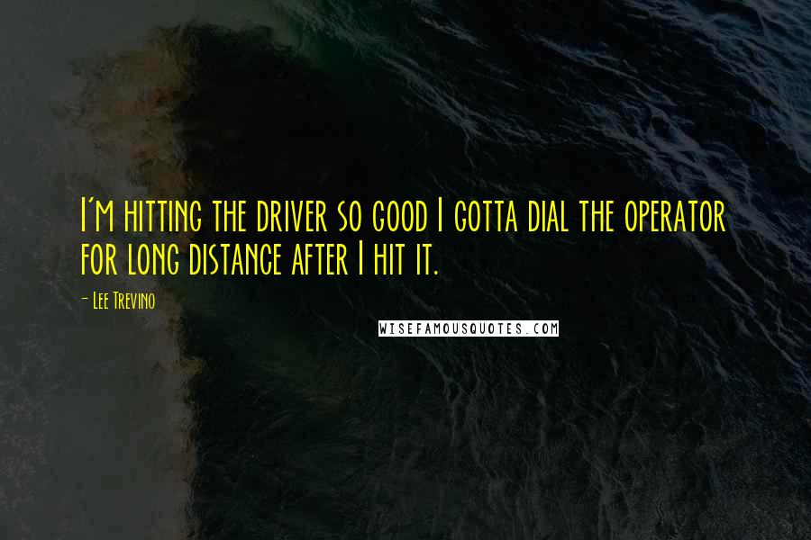 Lee Trevino Quotes: I'm hitting the driver so good I gotta dial the operator for long distance after I hit it.