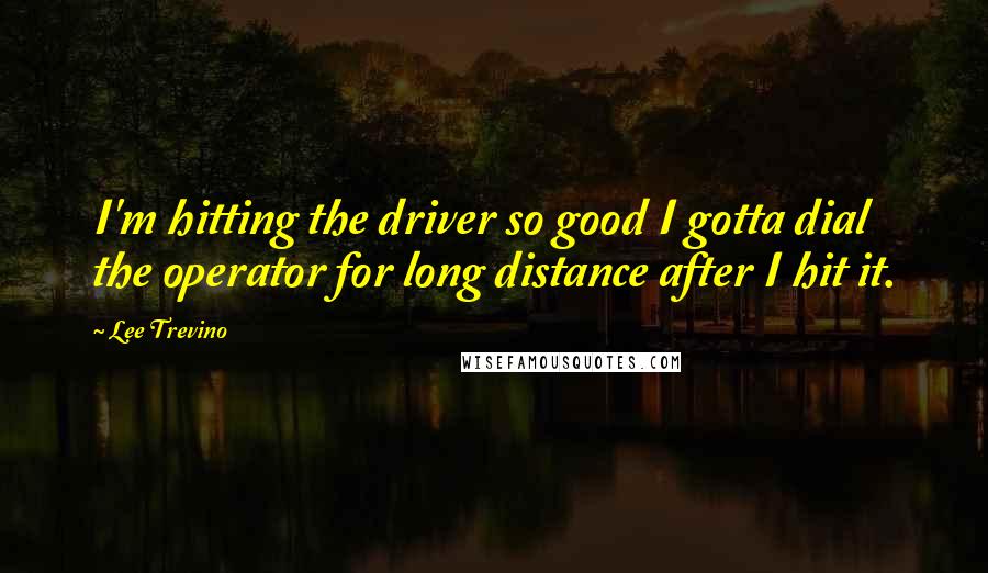 Lee Trevino Quotes: I'm hitting the driver so good I gotta dial the operator for long distance after I hit it.