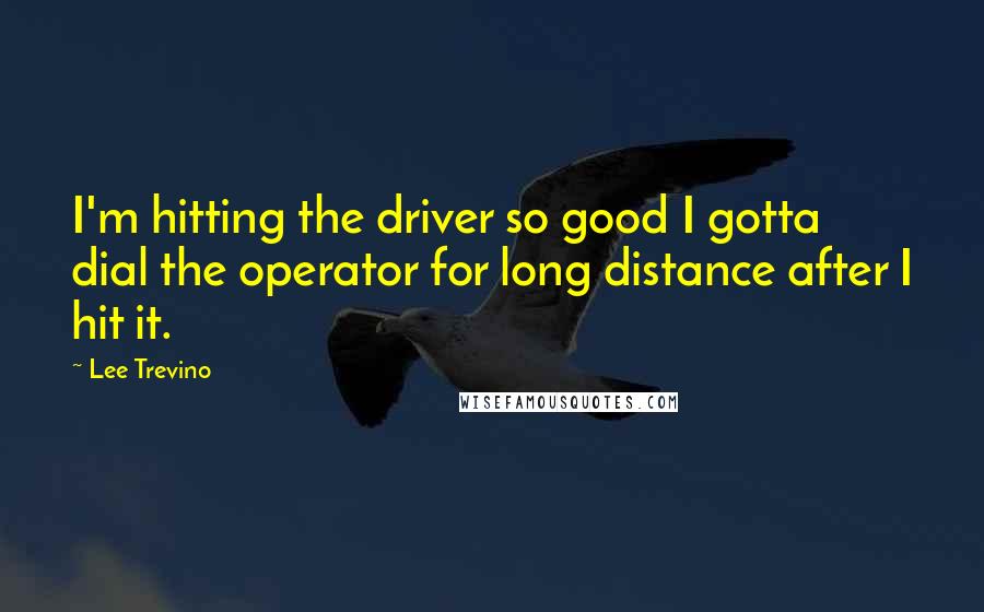 Lee Trevino Quotes: I'm hitting the driver so good I gotta dial the operator for long distance after I hit it.