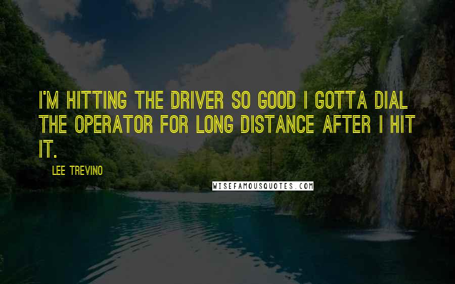 Lee Trevino Quotes: I'm hitting the driver so good I gotta dial the operator for long distance after I hit it.