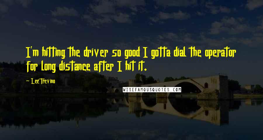 Lee Trevino Quotes: I'm hitting the driver so good I gotta dial the operator for long distance after I hit it.