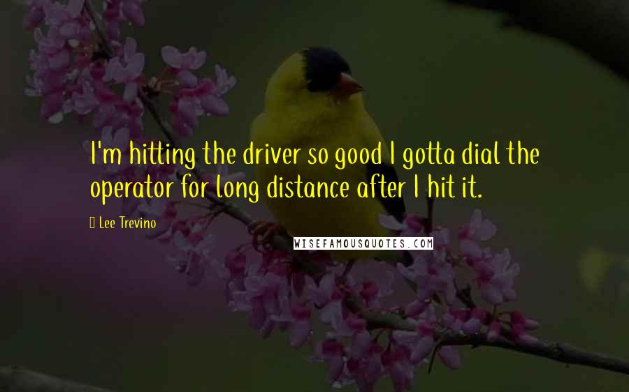 Lee Trevino Quotes: I'm hitting the driver so good I gotta dial the operator for long distance after I hit it.