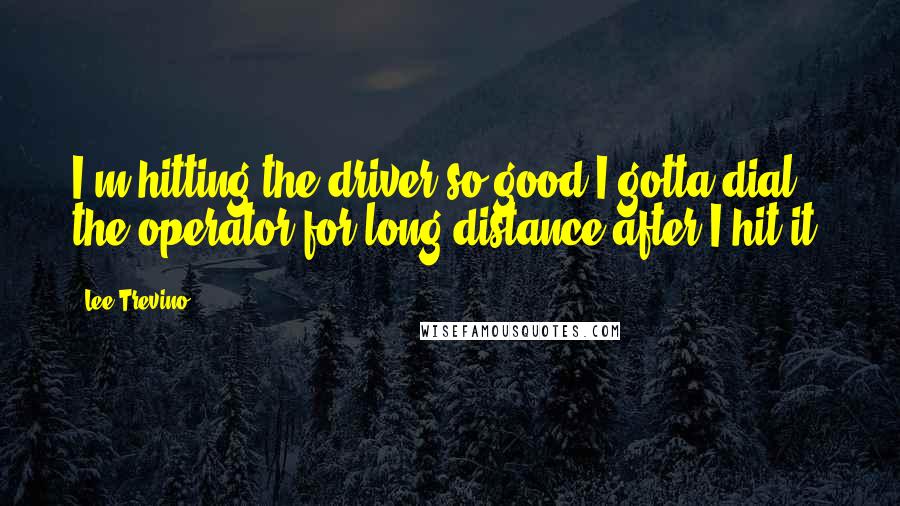 Lee Trevino Quotes: I'm hitting the driver so good I gotta dial the operator for long distance after I hit it.