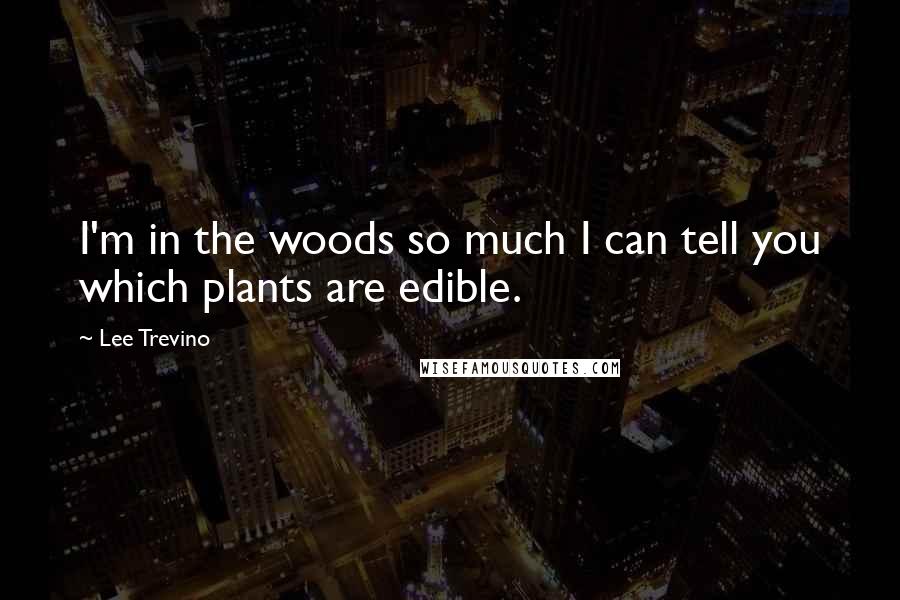 Lee Trevino Quotes: I'm in the woods so much I can tell you which plants are edible.