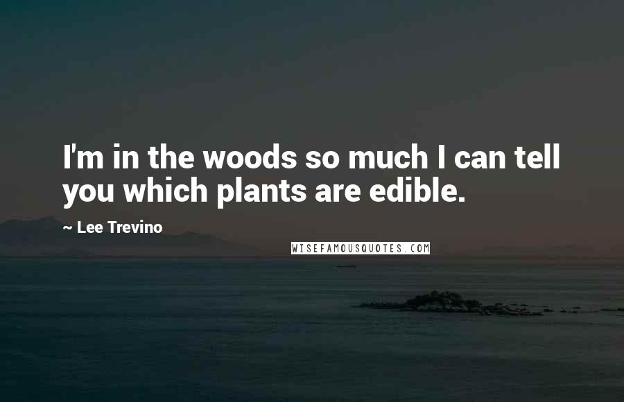 Lee Trevino Quotes: I'm in the woods so much I can tell you which plants are edible.