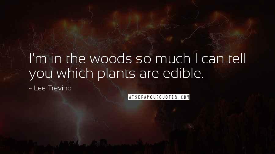 Lee Trevino Quotes: I'm in the woods so much I can tell you which plants are edible.