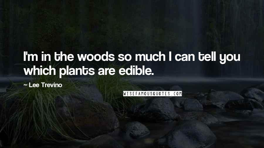 Lee Trevino Quotes: I'm in the woods so much I can tell you which plants are edible.