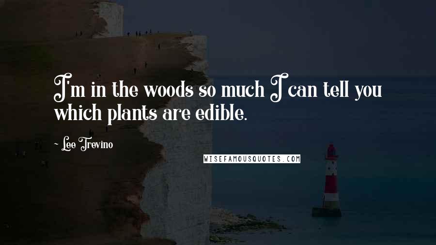 Lee Trevino Quotes: I'm in the woods so much I can tell you which plants are edible.