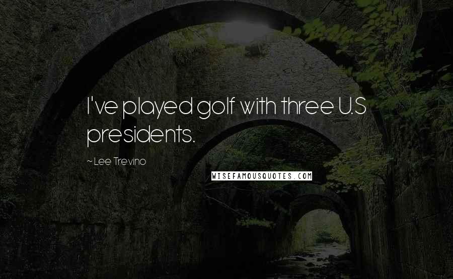 Lee Trevino Quotes: I've played golf with three U.S presidents.