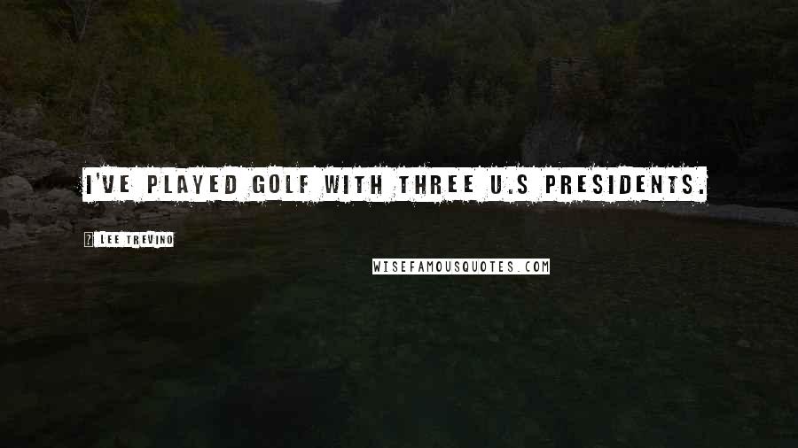 Lee Trevino Quotes: I've played golf with three U.S presidents.