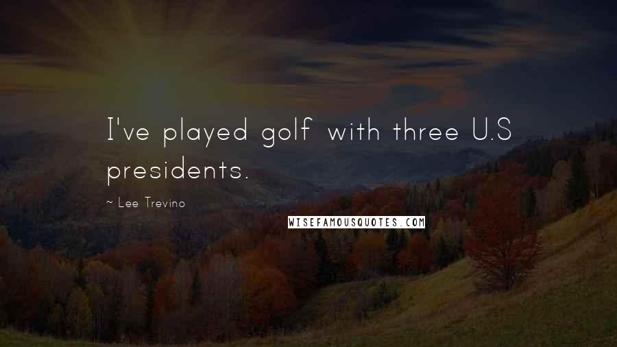 Lee Trevino Quotes: I've played golf with three U.S presidents.