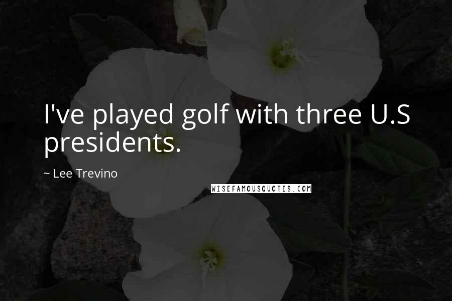 Lee Trevino Quotes: I've played golf with three U.S presidents.