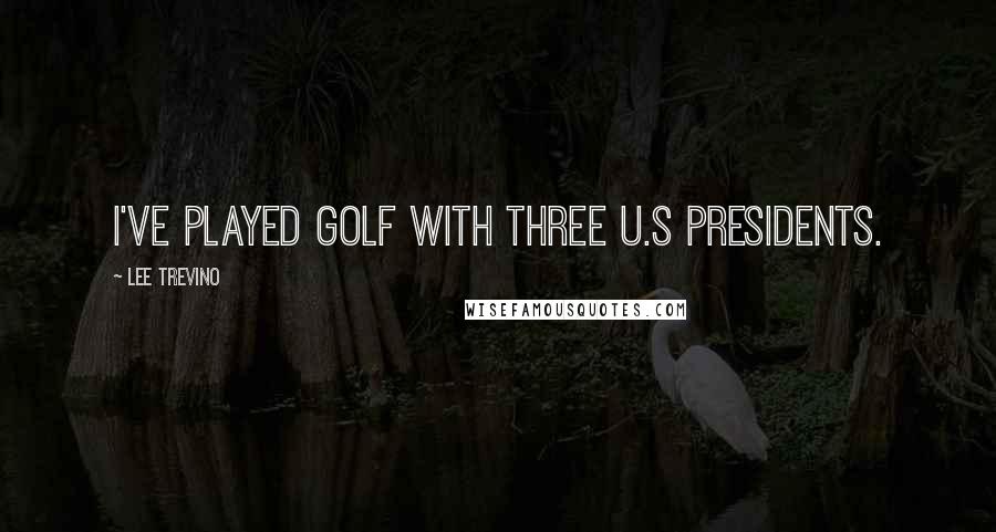 Lee Trevino Quotes: I've played golf with three U.S presidents.