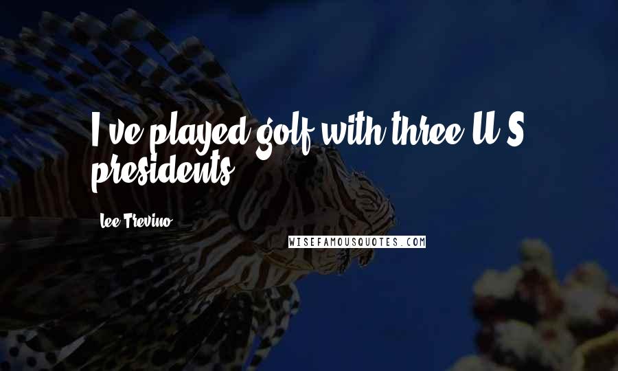 Lee Trevino Quotes: I've played golf with three U.S presidents.