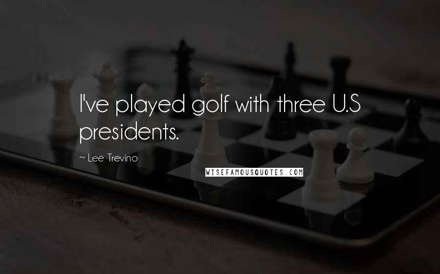 Lee Trevino Quotes: I've played golf with three U.S presidents.