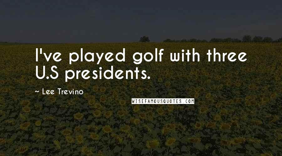 Lee Trevino Quotes: I've played golf with three U.S presidents.