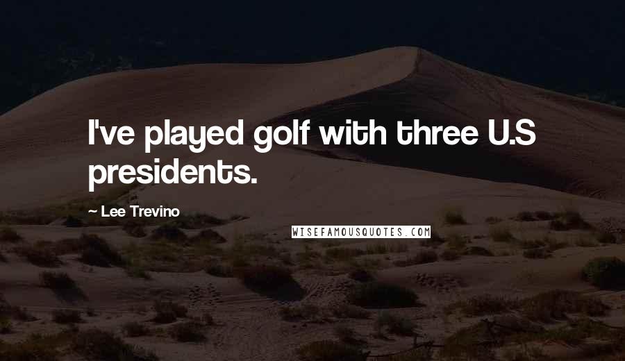 Lee Trevino Quotes: I've played golf with three U.S presidents.