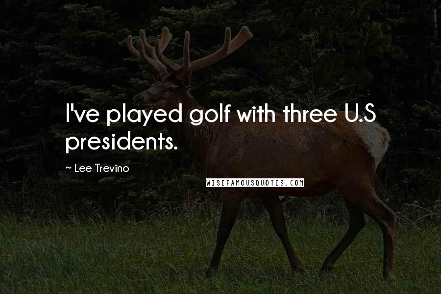 Lee Trevino Quotes: I've played golf with three U.S presidents.