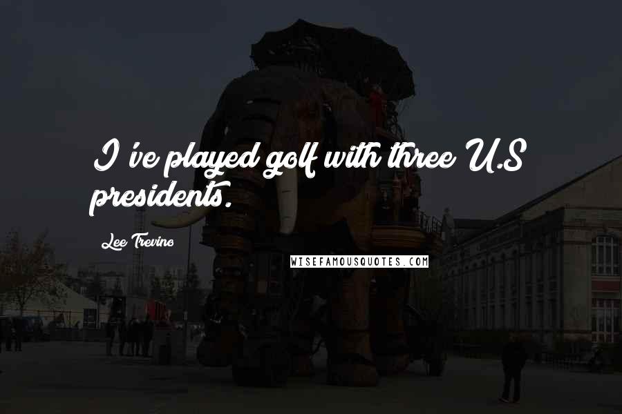 Lee Trevino Quotes: I've played golf with three U.S presidents.